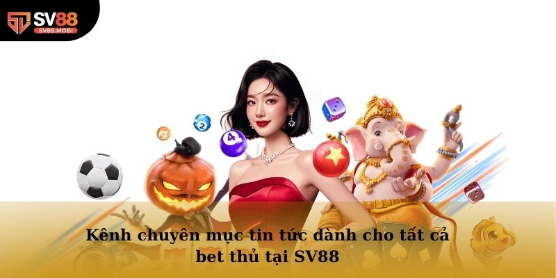 Kênh chuyên mục tin tức dành cho tất cả bet thủ tại SV88
