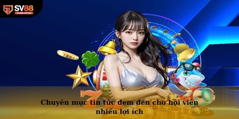 Chuyên mục tin tức đem đến cho hội viên nhiều lợi ích